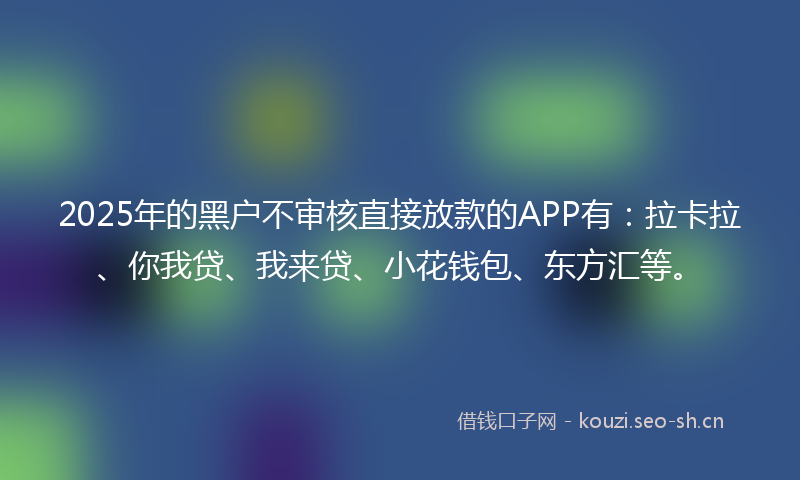 2025年的黑户不审核直接放款的APP有：拉卡拉、你我贷、我来贷、小花钱包、东方汇等。