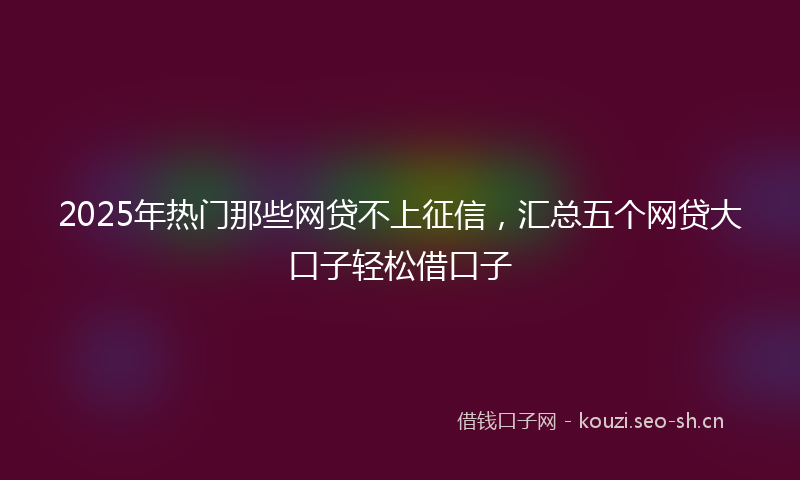 2025年热门那些网贷不上征信，汇总五个网贷大口子轻松借口子