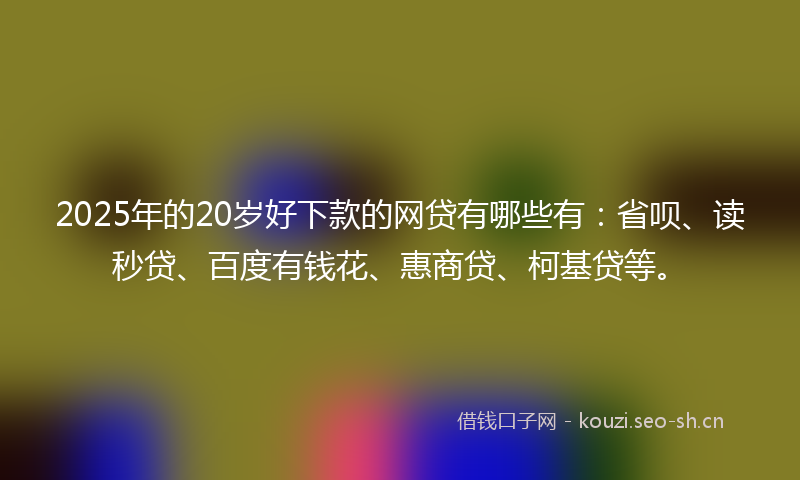 2025年的20岁好下款的网贷有哪些有：省呗、读秒贷、百度有钱花、惠商贷、柯基贷等。