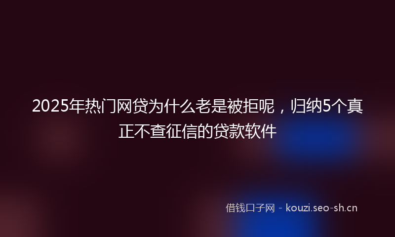 2025年热门网贷为什么老是被拒呢，归纳5个真正不查征信的贷款软件