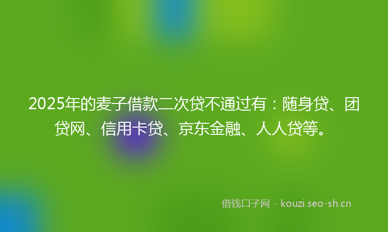 2025年的麦子借款二次贷不通过有：随身贷、团贷网、信用卡贷、京东金融、人人贷等。
