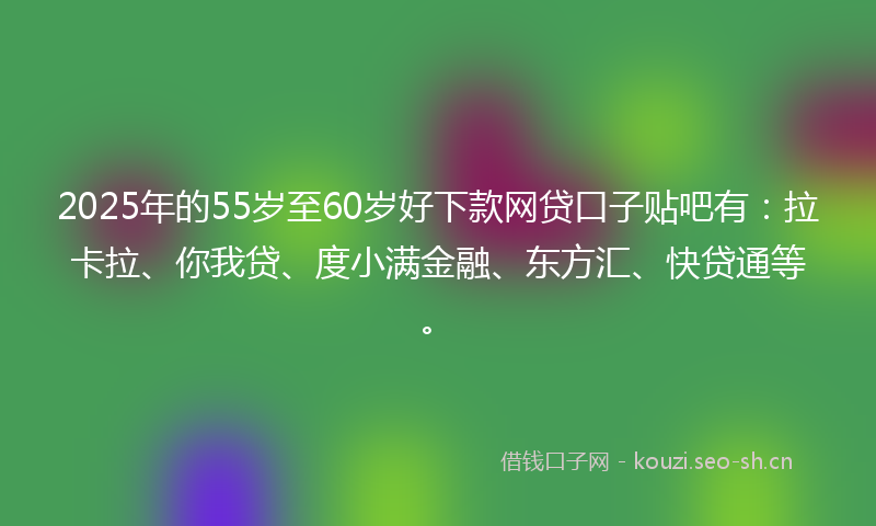 2025年的55岁至60岁好下款网贷口子贴吧有：拉卡拉、你我贷、度小满金融、东方汇、快贷通等。