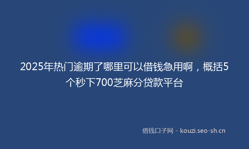 2025年热门逾期了哪里可以借钱急用啊，概括5个秒下700芝麻分贷款平台