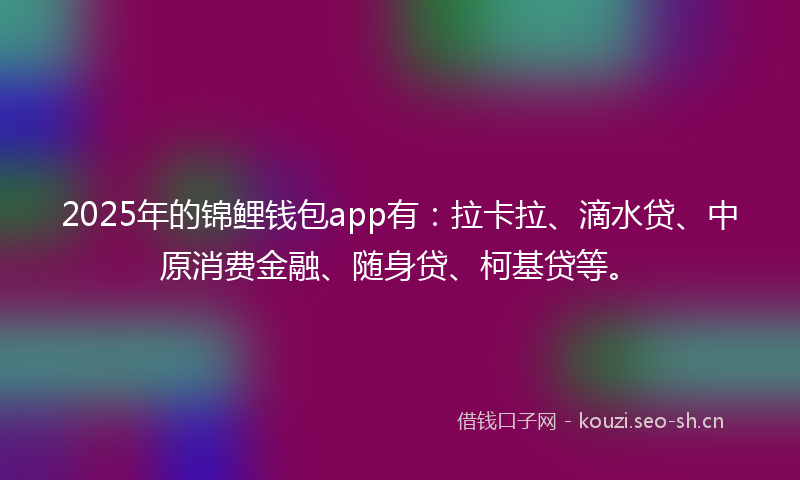 2025年的锦鲤钱包app有：拉卡拉、滴水贷、中原消费金融、随身贷、柯基贷等。