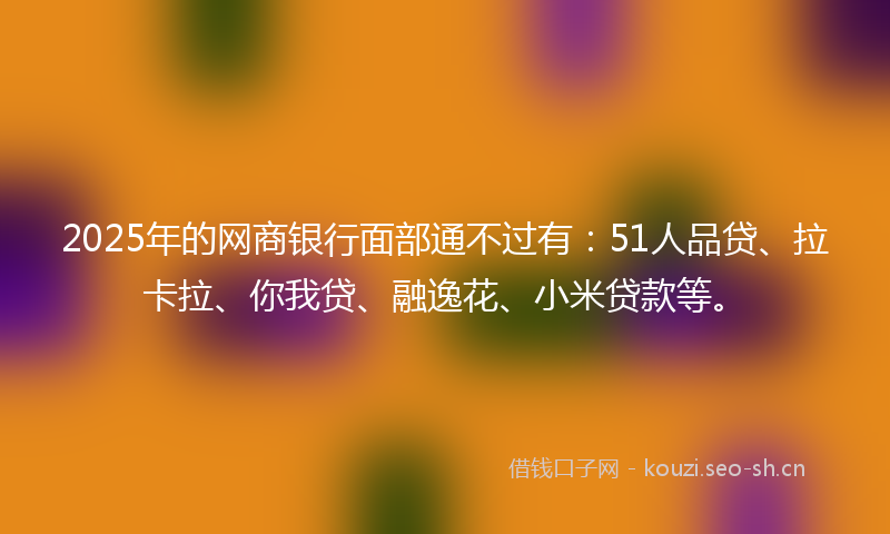 2025年的网商银行面部通不过有：51人品贷、拉卡拉、你我贷、融逸花、小米贷款等。