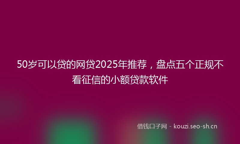 50岁可以贷的网贷2025年推荐，盘点五个正规不看征信的小额贷款软件