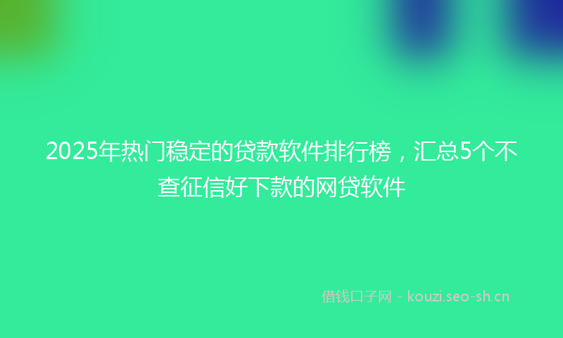 2025年热门稳定的贷款软件排行榜，汇总5个不查征信好下款的网贷软件