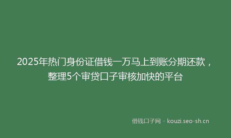 2025年热门身份证借钱一万马上到账分期还款，整理5个审贷口子审核加快的平台