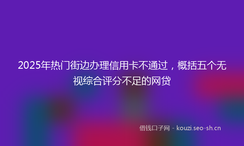 2025年热门街边办理信用卡不通过，概括五个无视综合评分不足的网贷
