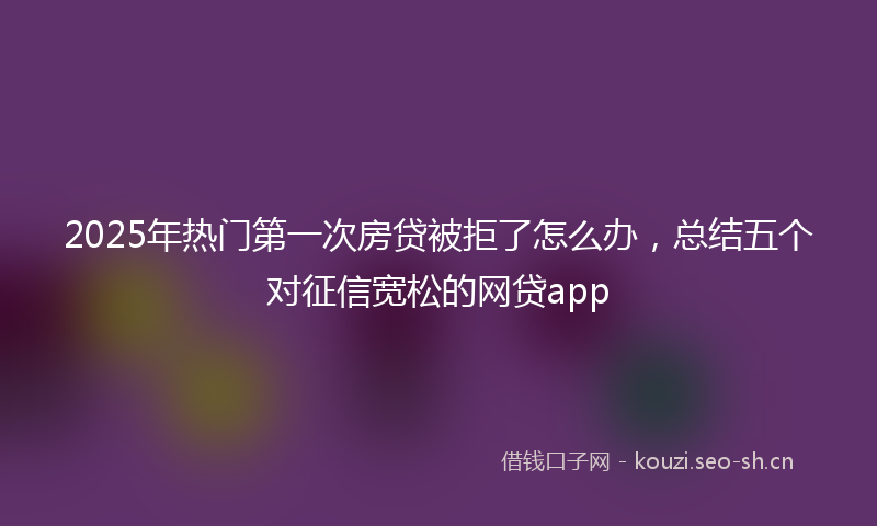 2025年热门第一次房贷被拒了怎么办，总结五个对征信宽松的网贷app