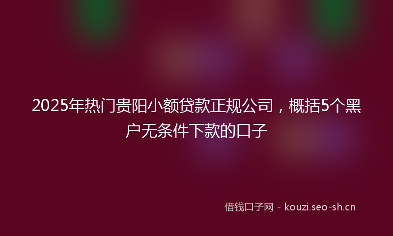 2025年热门贵阳小额贷款正规公司，概括5个黑户无条件下款的口子