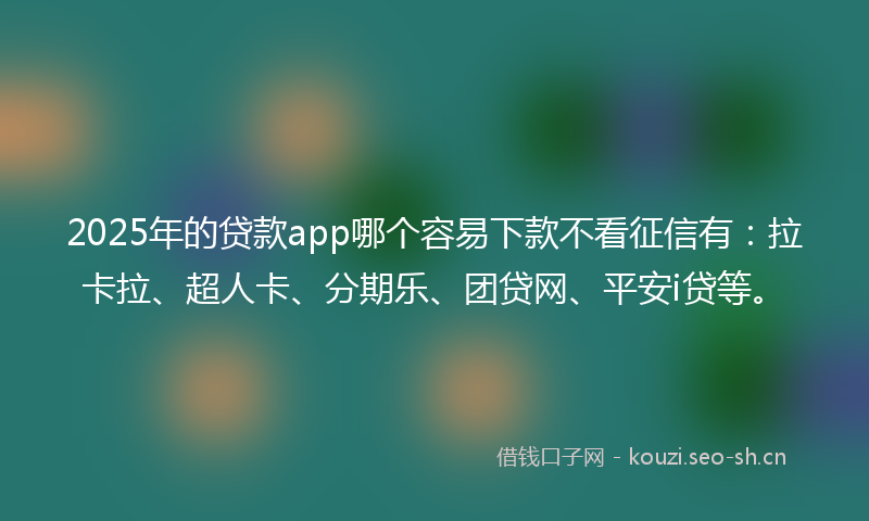 2025年的贷款app哪个容易下款不看征信有：拉卡拉、超人卡、分期乐、团贷网、平安i贷等。