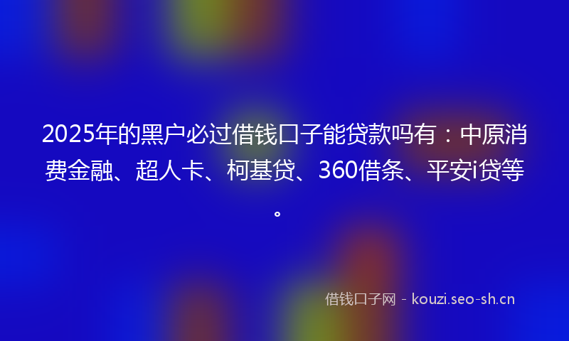 2025年的黑户必过借钱口子能贷款吗有:中原消费金融、超人卡、柯基贷、360借条、平安i贷等。