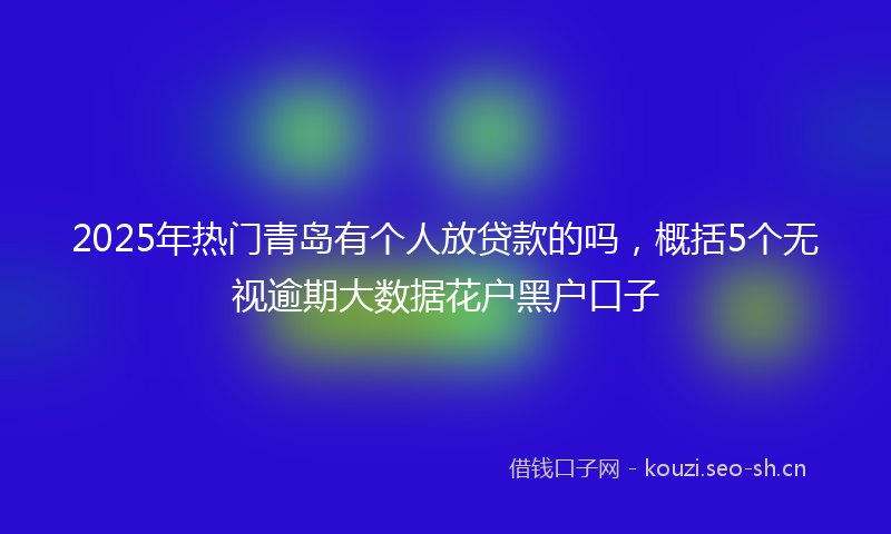 2025年热门青岛有个人放贷款的吗，概括5个无视逾期大数据花户黑户口子