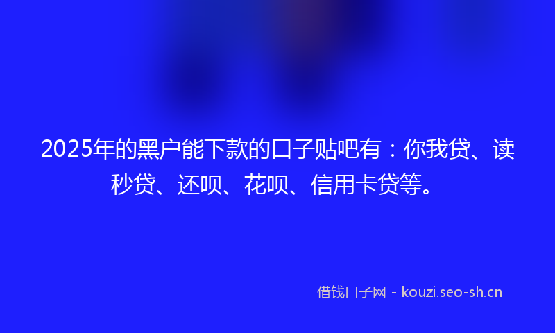 2025年的黑户能下款的口子贴吧有：你我贷、读秒贷、还呗、花呗、信用卡贷等。
