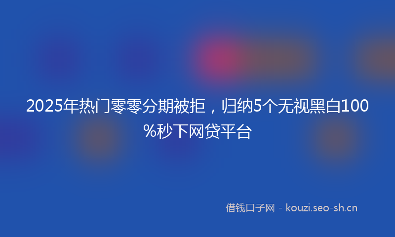 2025年热门零零分期被拒,归纳5个无视黑白100%秒下网贷平台