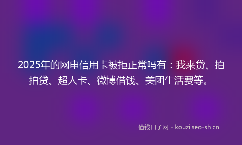 2025年的网申信用卡被拒正常吗有：我来贷、拍拍贷、超人卡、微博借钱、美团生活费等。