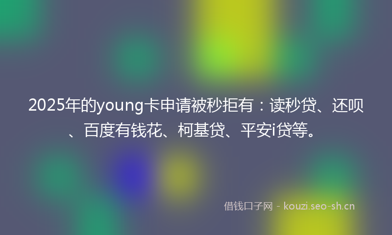 2025年的young卡申请被秒拒有：读秒贷、还呗、百度有钱花、柯基贷、平安i贷等。