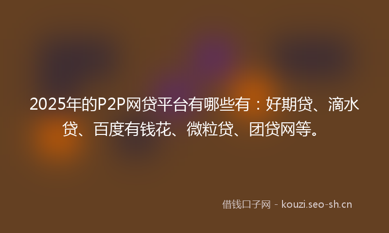 2025年的P2P网贷平台有哪些有:好期贷、滴水贷、百度有钱花、微粒贷、团贷网等。