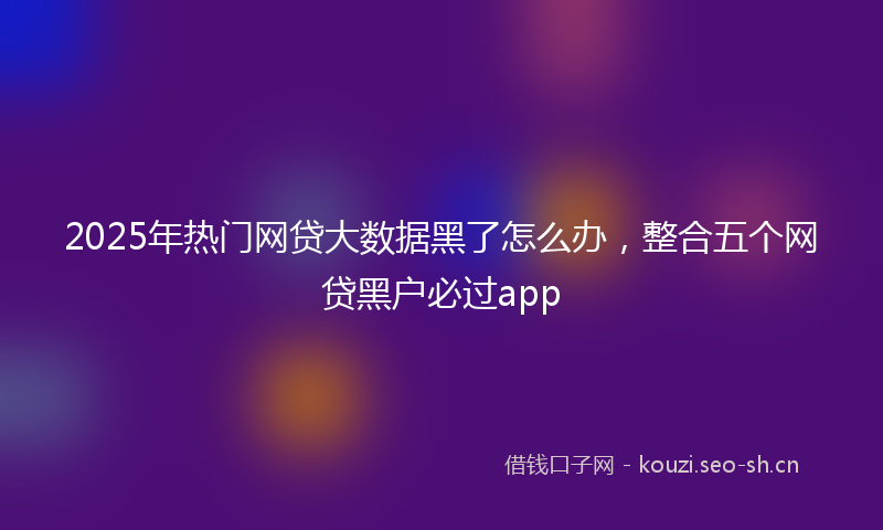 2025年热门网贷大数据黑了怎么办,整合五个网贷黑户必过app