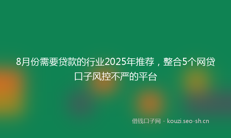 8月份需要贷款的行业2025年推荐,整合5个网贷口子风控不严的平台