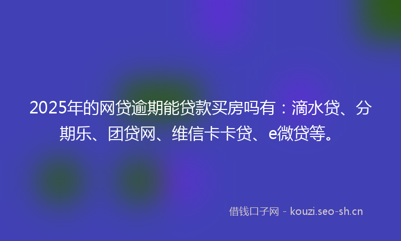 2025年的网贷逾期能贷款买房吗有：滴水贷、分期乐、团贷网、维信卡卡贷、e微贷等。
