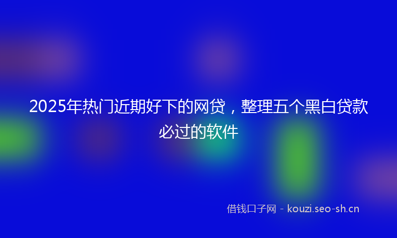 2025年热门近期好下的网贷，整理五个黑白贷款必过的软件