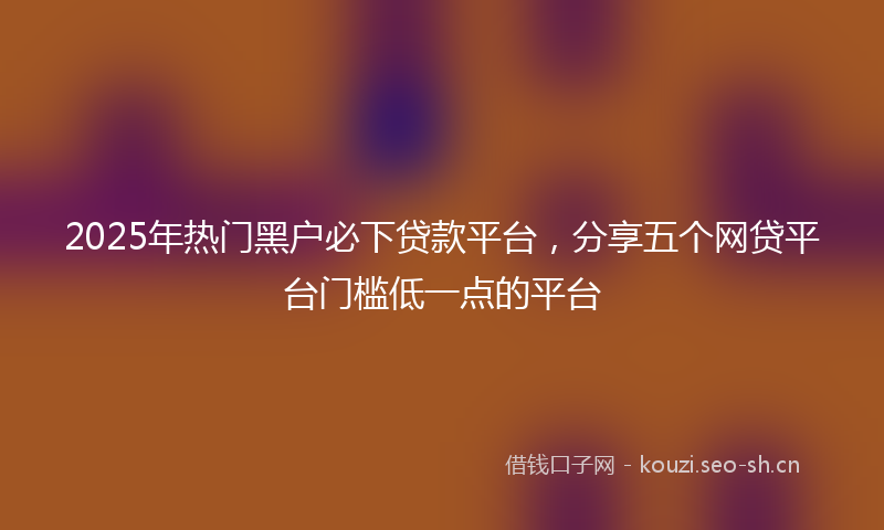2025年热门黑户必下贷款平台，分享五个网贷平台门槛低一点的平台