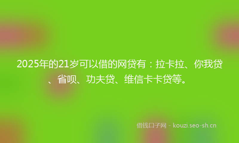 2025年的21岁可以借的网贷有：拉卡拉、你我贷、省呗、功夫贷、维信卡卡贷等。