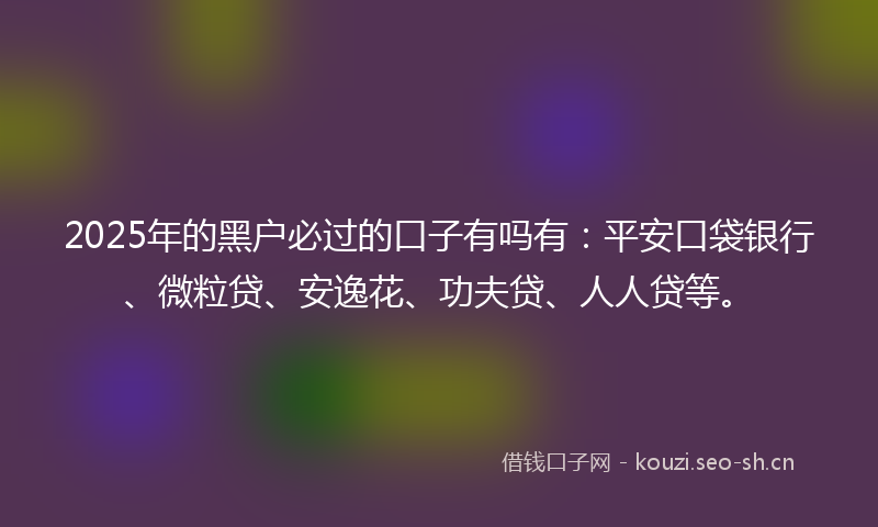 2025年的黑户必过的口子有吗有：平安口袋银行、微粒贷、安逸花、功夫贷、人人贷等。