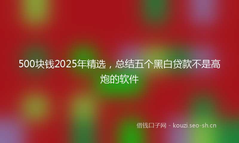 500块钱2025年精选，总结五个黑白贷款不是高炮的软件