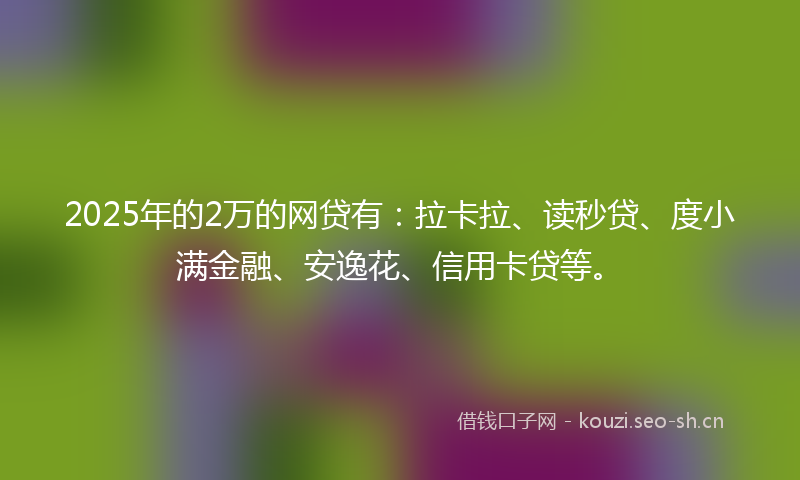 2025年的2万的网贷有：拉卡拉、读秒贷、度小满金融、安逸花、信用卡贷等。