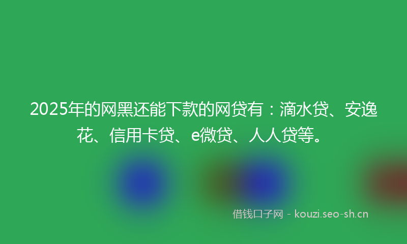 2025年的网黑还能下款的网贷有：滴水贷、安逸花、信用卡贷、e微贷、人人贷等。
