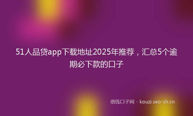 51人品贷app下载地址2025年推荐，汇总5个逾期必下款的口子