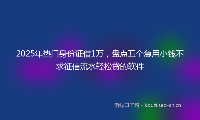2025年热门身份证借1万，盘点五个急用小钱不求征信流水轻松贷的软件