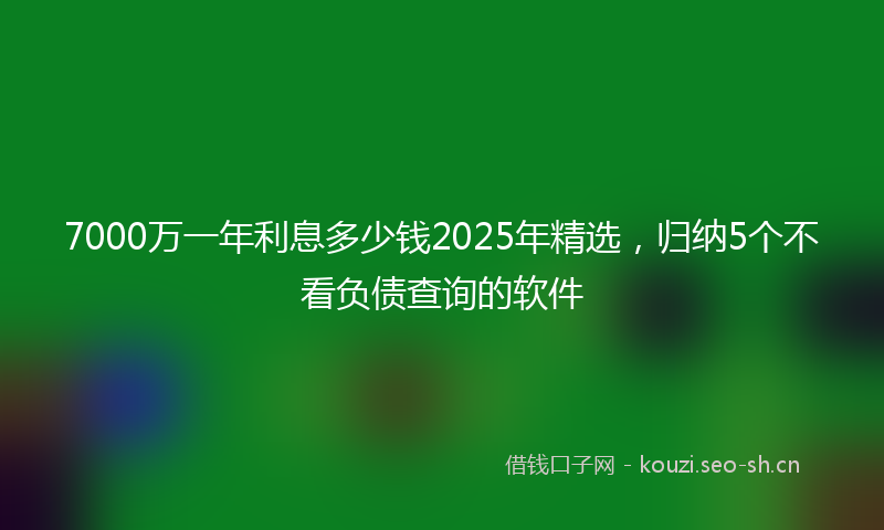 7000万一年利息多少钱2025年精选，归纳5个不看负债查询的软件