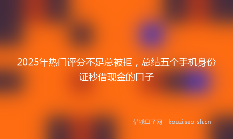 2025年热门评分不足总被拒，总结五个手机身份证秒借现金的口子