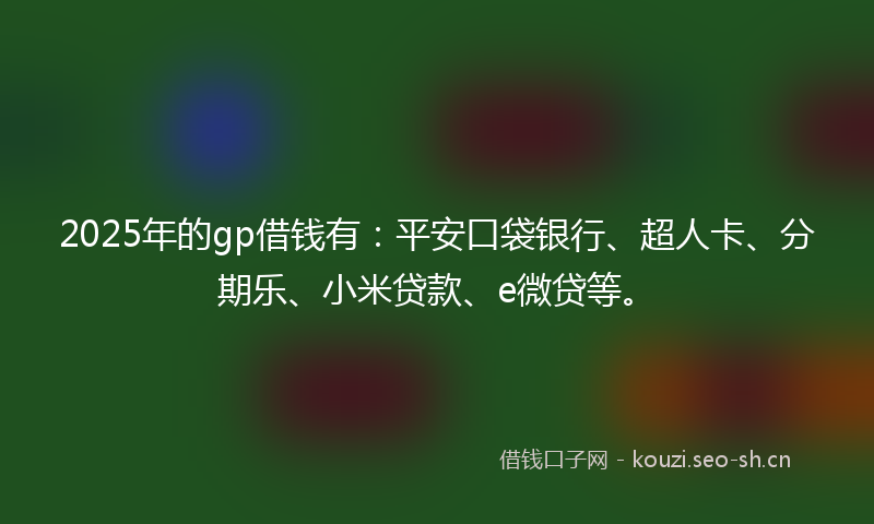 2025年的gp借钱有：平安口袋银行、超人卡、分期乐、小米贷款、e微贷等。