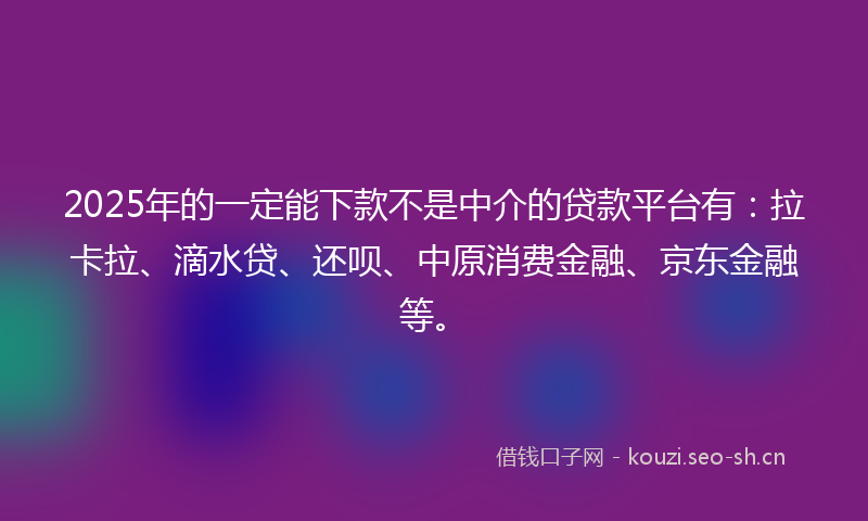 2025年的一定能下款不是中介的贷款平台有：拉卡拉、滴水贷、还呗、中原消费金融、京东金融等。