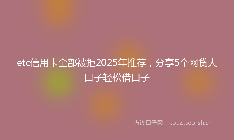 etc信用卡全部被拒2025年推荐，分享5个网贷大口子轻松借口子
