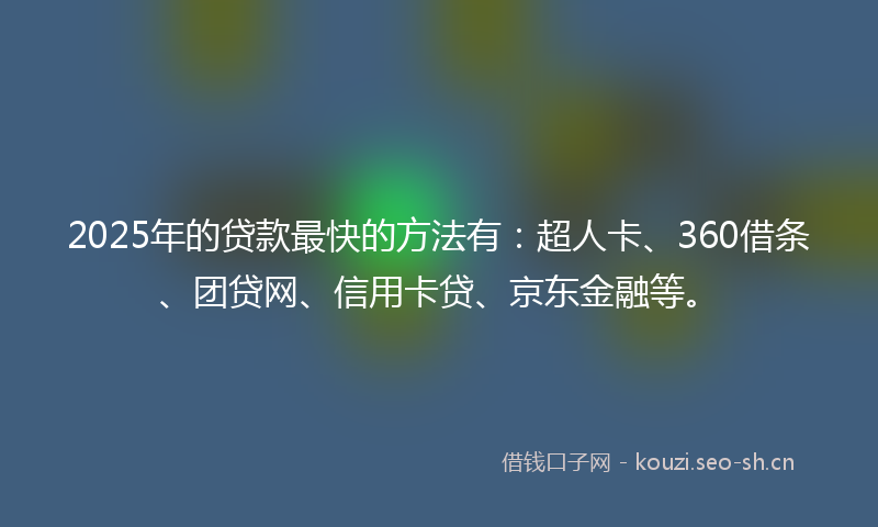 2025年的贷款最快的方法有：超人卡、360借条、团贷网、信用卡贷、京东金融等。