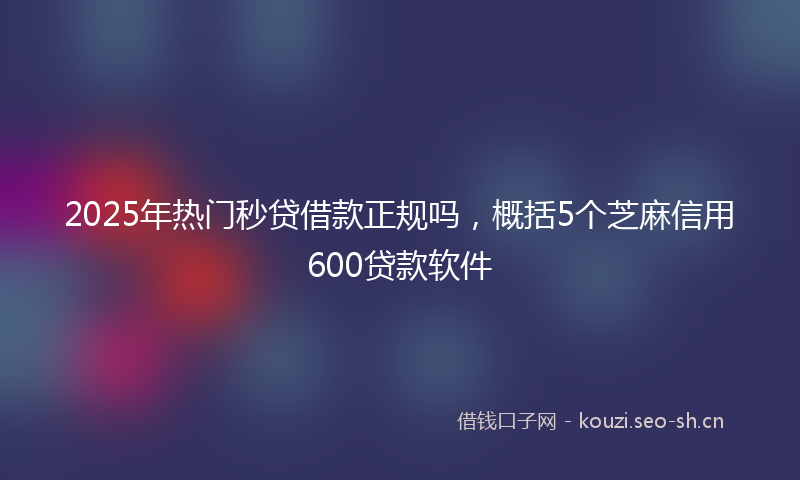 2025年热门秒贷借款正规吗，概括5个芝麻信用600贷款软件