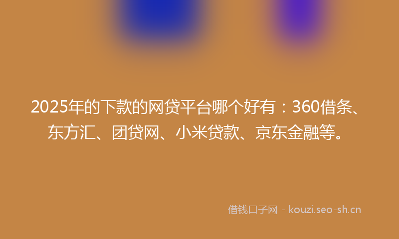 2025年的下款的网贷平台哪个好有：360借条、东方汇、团贷网、小米贷款、京东金融等。