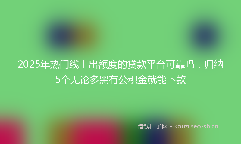 2025年热门线上出额度的贷款平台可靠吗，归纳5个无论多黑有公积金就能下款