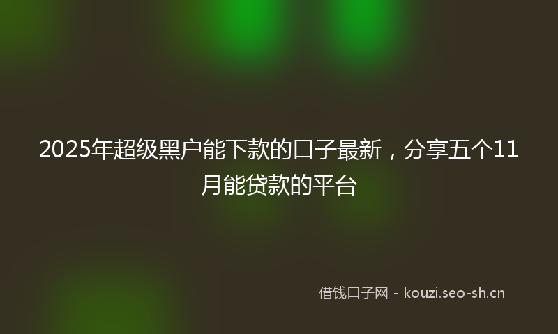 2025年超级黑户能下款的口子最新，分享五个11月能贷款的平台