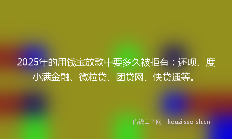 2025年的用钱宝放款中要多久被拒有：还呗、度小满金融、微粒贷、团贷网、快贷通等。