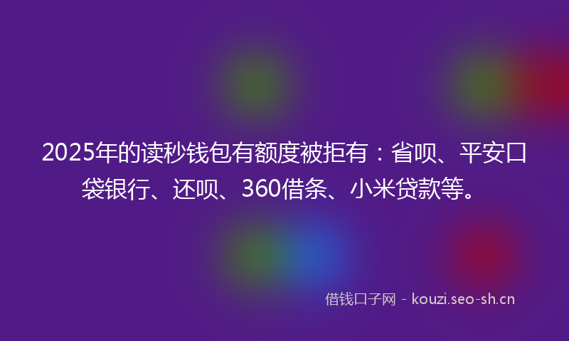 2025年的读秒钱包有额度被拒有：省呗、平安口袋银行、还呗、360借条、小米贷款等。