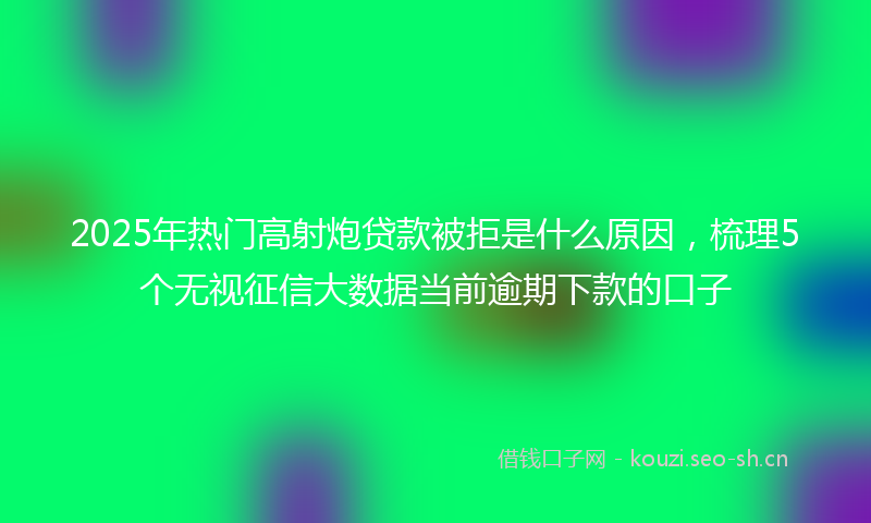 2025年热门高射炮贷款被拒是什么原因，梳理5个无视征信大数据当前逾期下款的口子