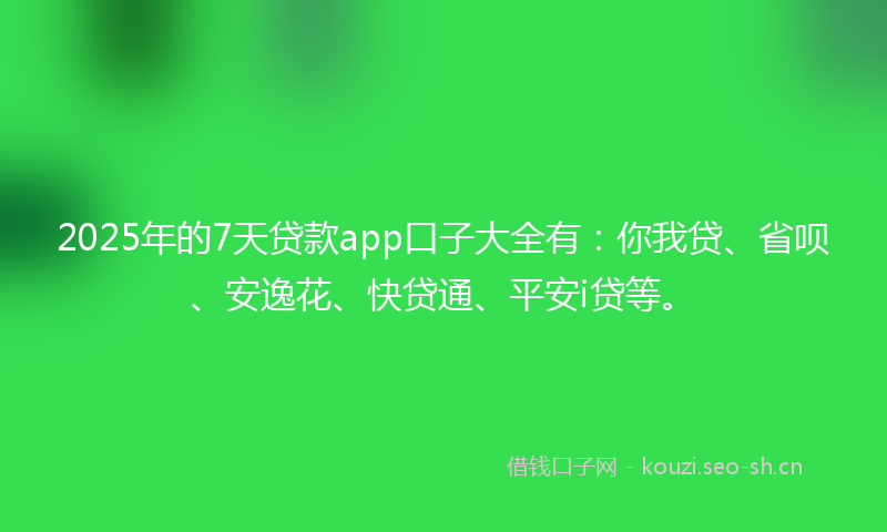 2025年的7天贷款app口子大全有:你我贷、省呗、安逸花、快贷通、平安i贷等。