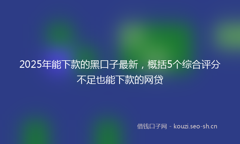 2025年能下款的黑口子最新，概括5个综合评分不足也能下款的网贷